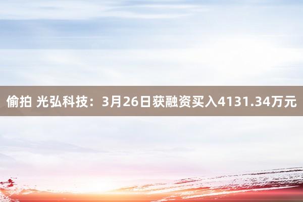 偷拍 光弘科技：3月26日获融资买入4131.34万元