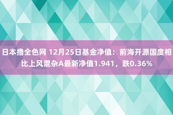 日本撸全色网 12月25日基金净值：前海开源国度相比上风混杂A最新净值1.941，跌0.36%
