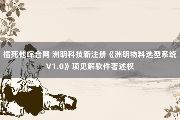 插死他综合网 洲明科技新注册《洲明物料选型系统V1.0》项见解软件著述权