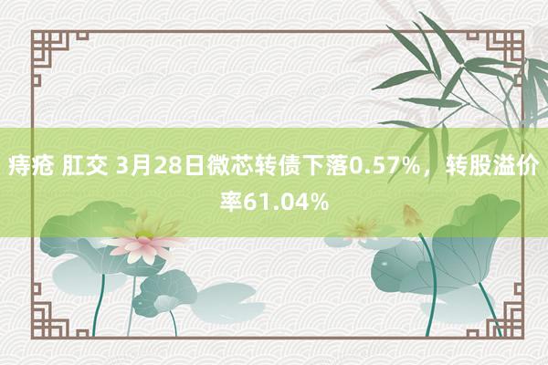 痔疮 肛交 3月28日微芯转债下落0.57%，转股溢价率61.04%