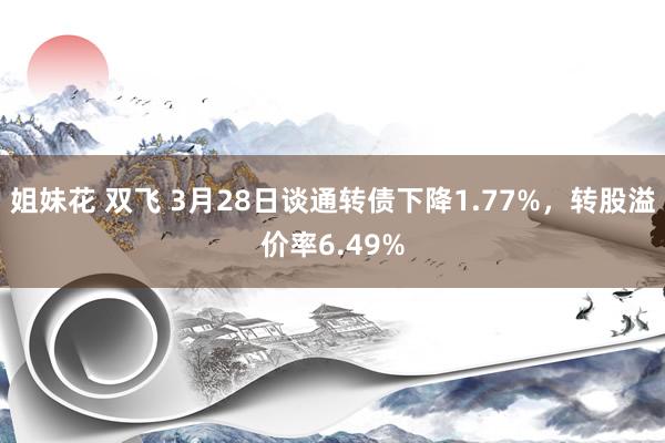 姐妹花 双飞 3月28日谈通转债下降1.77%，转股溢价率6.49%