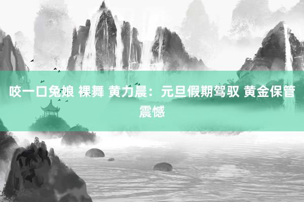 咬一口兔娘 裸舞 黄力晨：元旦假期驾驭 黄金保管震憾