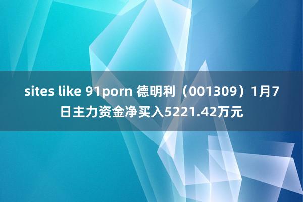 sites like 91porn 德明利（001309）1月7日主力资金净买入5221.42万元