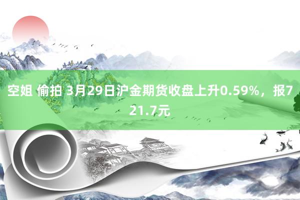 空姐 偷拍 3月29日沪金期货收盘上升0.59%，报721.7元