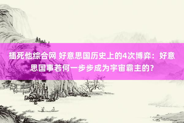 插死他综合网 好意思国历史上的4次博弈：好意思国事若何一步步成为宇宙霸主的？