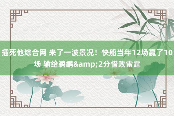 插死他综合网 来了一波景况！快船当年12场赢了10场 输给鹈鹕&2分惜败雷霆