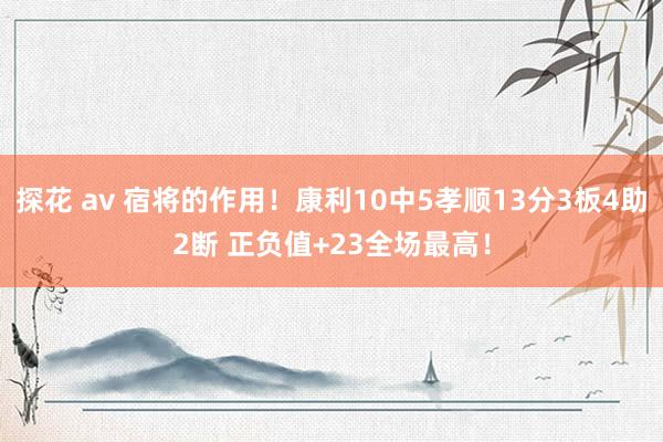 探花 av 宿将的作用！康利10中5孝顺13分3板4助2断 正负值+23全场最高！