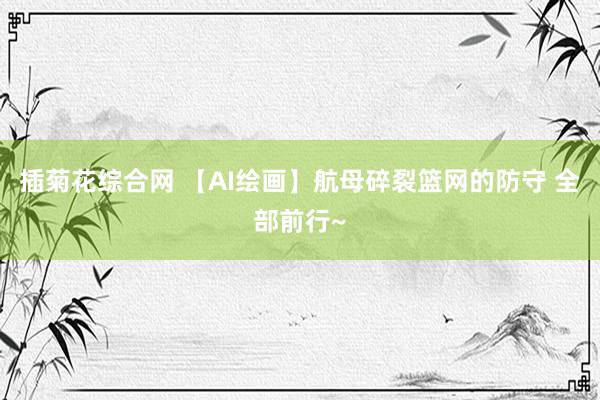 插菊花综合网 【AI绘画】航母碎裂篮网的防守 全部前行~