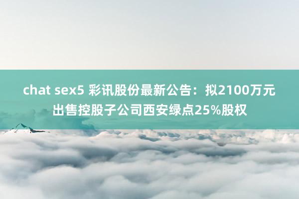 chat sex5 彩讯股份最新公告：拟2100万元出售控股子公司西安绿点25%股权