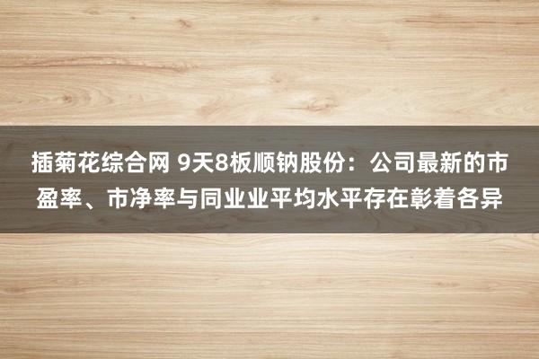 插菊花综合网 9天8板顺钠股份：公司最新的市盈率、市净率与同业业平均水平存在彰着各异
