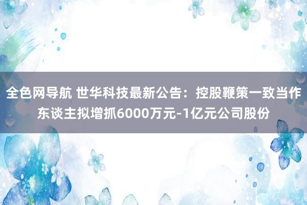 全色网导航 世华科技最新公告：控股鞭策一致当作东谈主拟增抓6000万元-1亿元公司股份