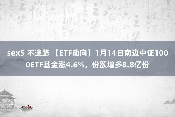sex5 不迷路 【ETF动向】1月14日南边中证1000ETF基金涨4.6%，份额增多8.8亿份