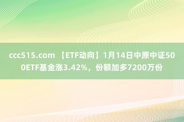 ccc515.com 【ETF动向】1月14日中原中证500ETF基金涨3.42%，份额加多7200万份