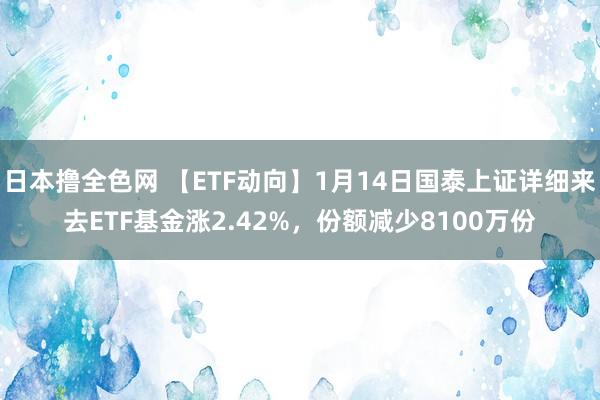 日本撸全色网 【ETF动向】1月14日国泰上证详细来去ETF基金涨2.42%,份额减少8100万份
