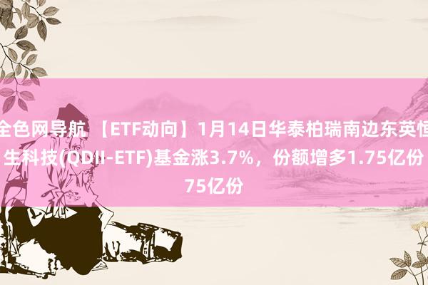 全色网导航 【ETF动向】1月14日华泰柏瑞南边东英恒生科技(QDII-ETF)基金涨3.7%，份额增多1.75亿份