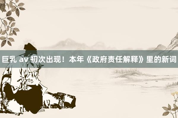巨乳 av 初次出现！本年《政府责任解释》里的新词