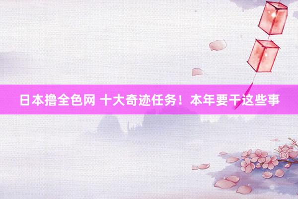日本撸全色网 十大奇迹任务！本年要干这些事