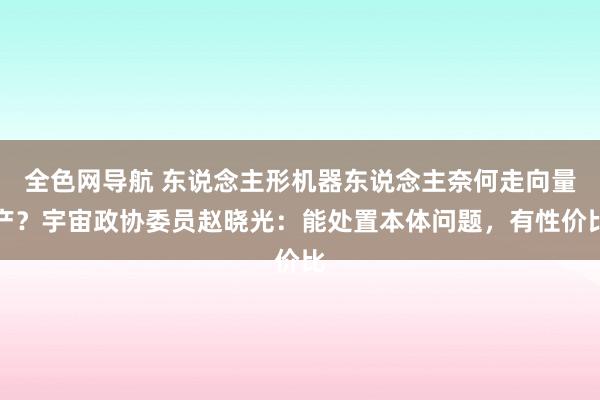 全色网导航 东说念主形机器东说念主奈何走向量产？宇宙政协委员赵晓光：能处置本体问题，有性价比