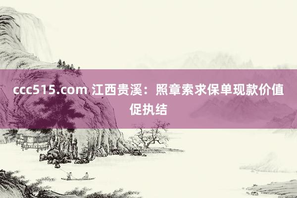 ccc515.com 江西贵溪：照章索求保单现款价值促执结