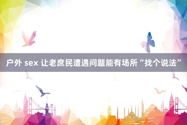 户外 sex 让老庶民遭遇问题能有场所“找个说法”