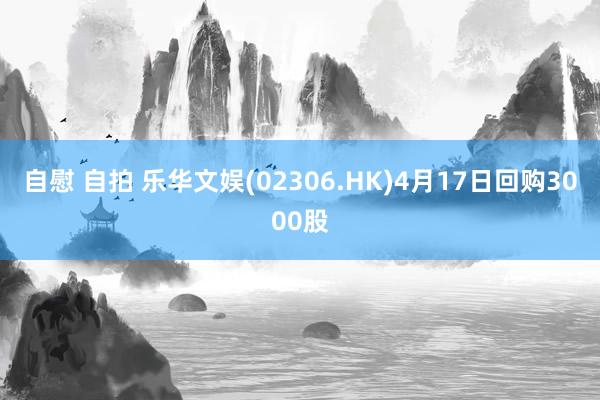 自慰 自拍 乐华文娱(02306.HK)4月17日回购3000股