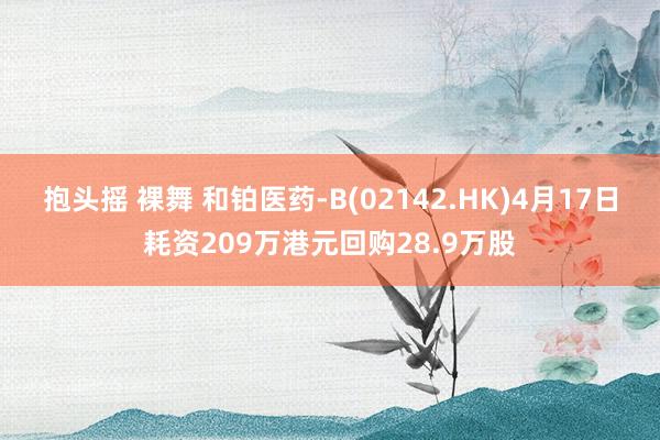 抱头摇 裸舞 和铂医药-B(02142.HK)4月17日耗资209万港元回购28.9万股