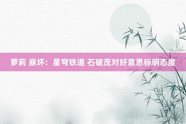 萝莉 崩坏：星穹铁道 石破茂对好意思标明态度