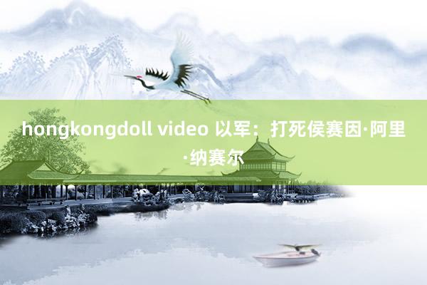 hongkongdoll video 以军：打死侯赛因·阿里·纳赛尔