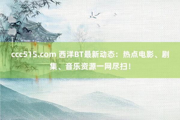 ccc515.com 西洋BT最新动态：热点电影、剧集、音乐资源一网尽扫！