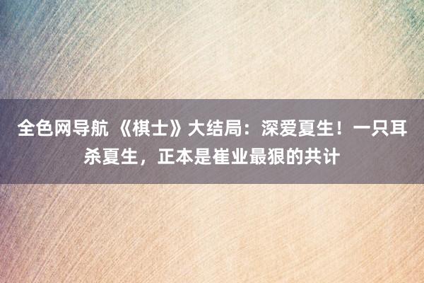 全色网导航 《棋士》大结局：深爱夏生！一只耳杀夏生，正本是崔业最狠的共计