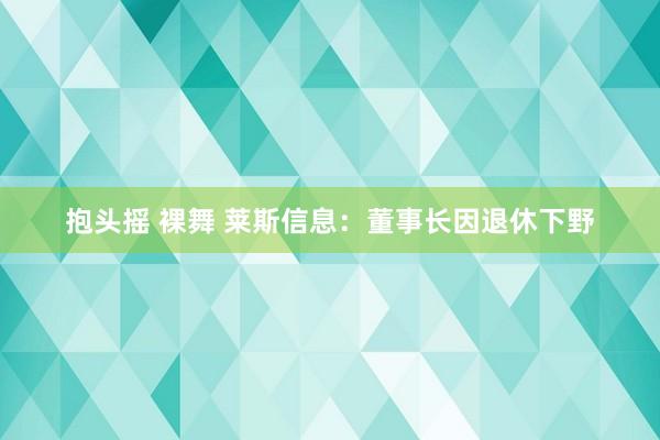 抱头摇 裸舞 莱斯信息：董事长因退休下野
