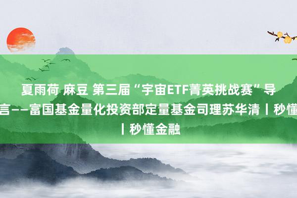 夏雨荷 麻豆 第三届“宇宙ETF菁英挑战赛”导师感言——富国基金量化投资部定量基金司理苏华清丨秒懂金融