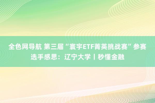 全色网导航 第三届“寰宇ETF菁英挑战赛”参赛选手感思：辽宁大学丨秒懂金融