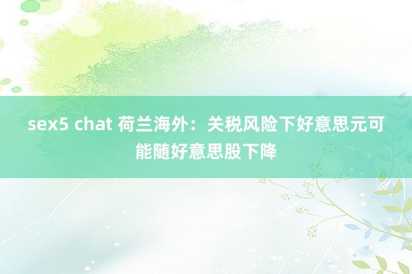 sex5 chat 荷兰海外：关税风险下好意思元可能随好意思股下降