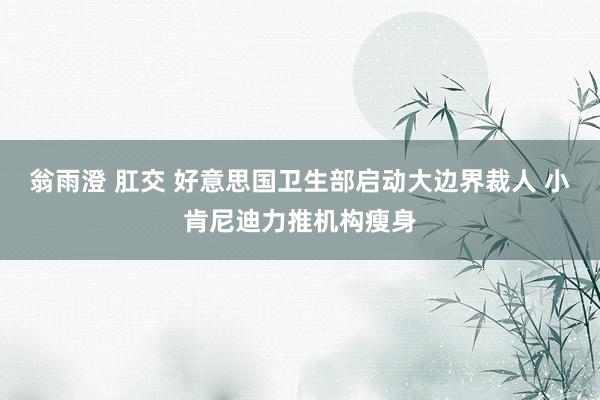 翁雨澄 肛交 好意思国卫生部启动大边界裁人 小肯尼迪力推机构瘦身