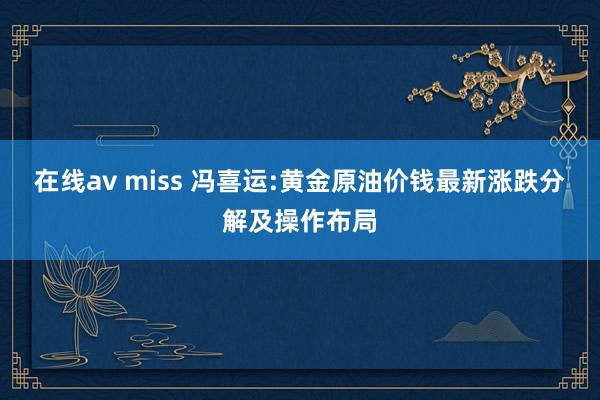 在线av miss 冯喜运:黄金原油价钱最新涨跌分解及操作布局