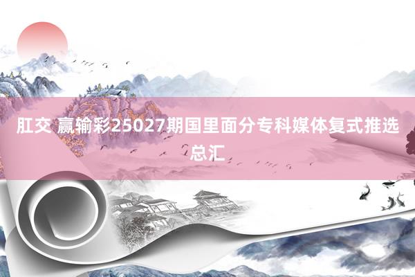 肛交 赢输彩25027期国里面分专科媒体复式推选总汇
