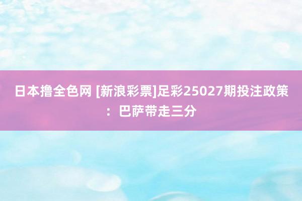 日本撸全色网 [新浪彩票]足彩25027期投注政策：巴萨带走三分
