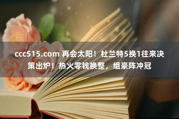 ccc515.com 再会太阳！杜兰特5换1往来决策出炉！热火零钱换整，组豪阵冲冠