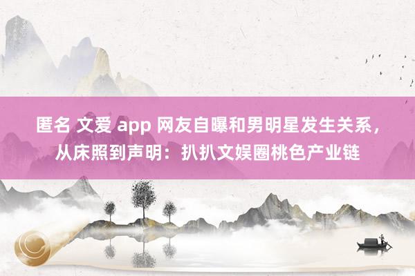 匿名 文爱 app 网友自曝和男明星发生关系，从床照到声明：扒扒文娱圈桃色产业链