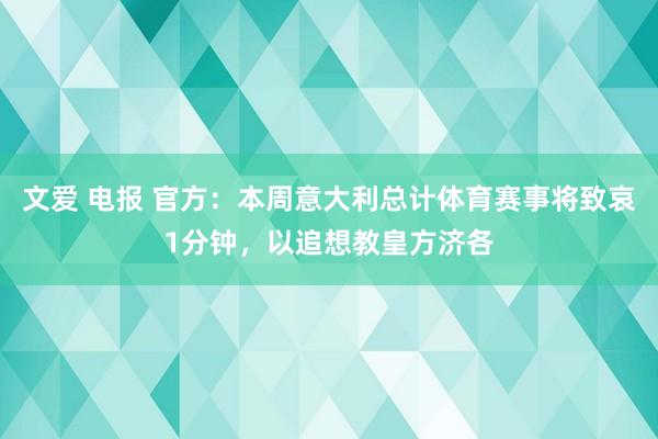 文爱 电报 官方：本周意大利总计体育赛事将致哀1分钟，以追想教皇方济各