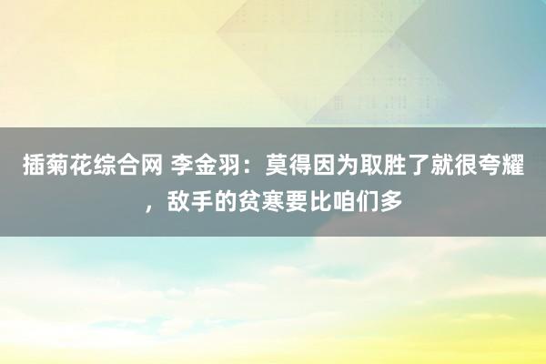 插菊花综合网 李金羽：莫得因为取胜了就很夸耀，敌手的贫寒要比咱们多