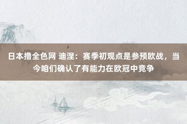 日本撸全色网 迪涅：赛季初观点是参预欧战，当今咱们确认了有能力在欧冠中竞争
