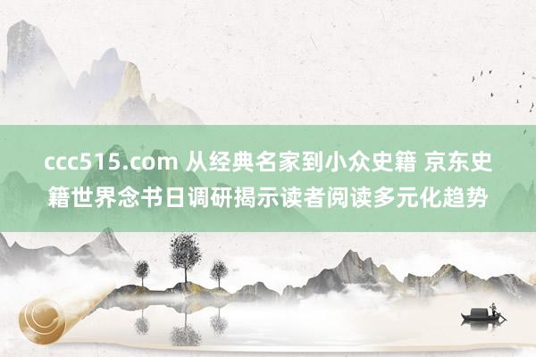 ccc515.com 从经典名家到小众史籍 京东史籍世界念书日调研揭示读者阅读多元化趋势
