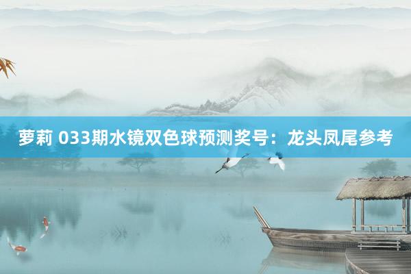 萝莉 033期水镜双色球预测奖号：龙头凤尾参考
