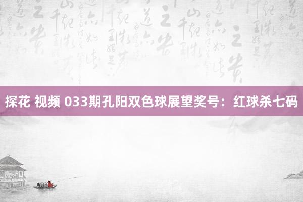 探花 视频 033期孔阳双色球展望奖号：红球杀七码