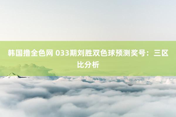 韩国撸全色网 033期刘胜双色球预测奖号：三区比分析