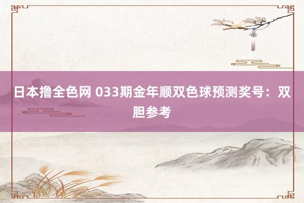 日本撸全色网 033期金年顺双色球预测奖号：双胆参考