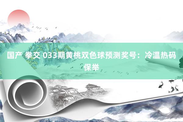 国产 拳交 033期黄桃双色球预测奖号：冷温热码保举