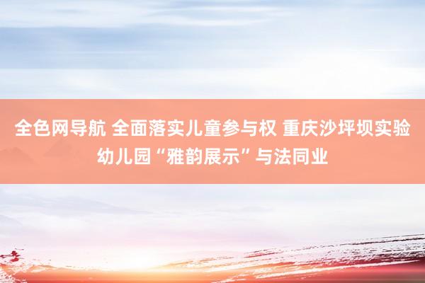 全色网导航 全面落实儿童参与权 重庆沙坪坝实验幼儿园“雅韵展示”与法同业